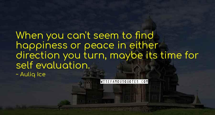 Auliq Ice Quotes: When you can't seem to find happiness or peace in either direction you turn, maybe its time for self evaluation.