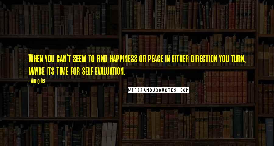 Auliq Ice Quotes: When you can't seem to find happiness or peace in either direction you turn, maybe its time for self evaluation.
