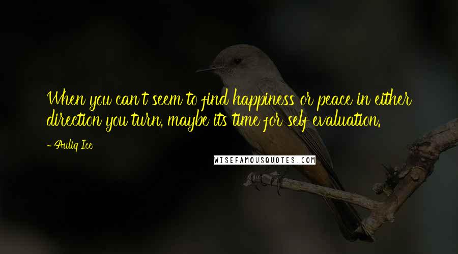 Auliq Ice Quotes: When you can't seem to find happiness or peace in either direction you turn, maybe its time for self evaluation.