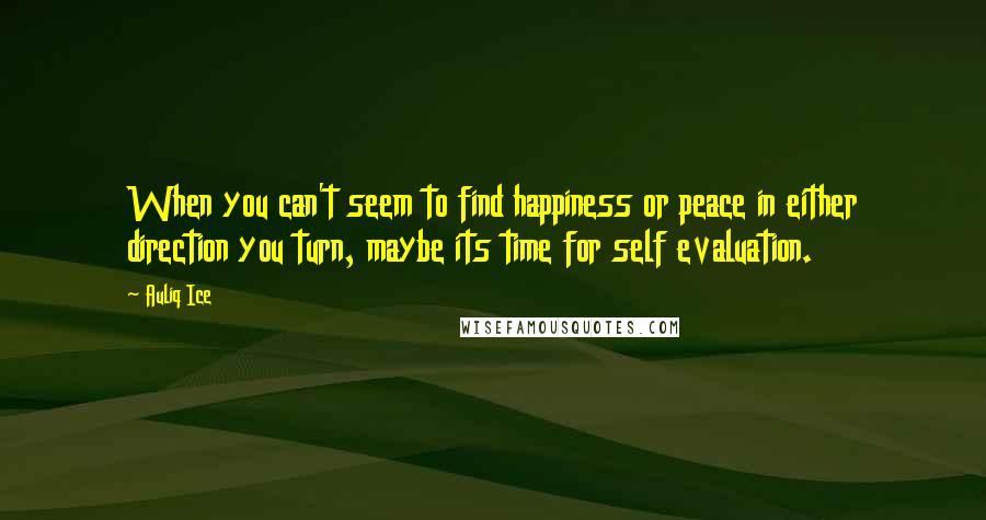 Auliq Ice Quotes: When you can't seem to find happiness or peace in either direction you turn, maybe its time for self evaluation.