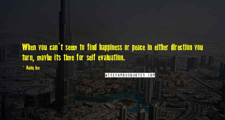 Auliq Ice Quotes: When you can't seem to find happiness or peace in either direction you turn, maybe its time for self evaluation.