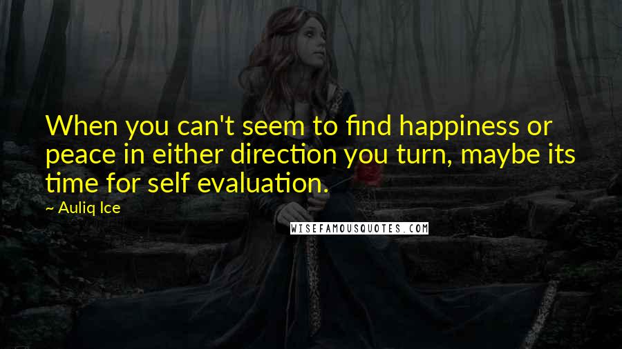 Auliq Ice Quotes: When you can't seem to find happiness or peace in either direction you turn, maybe its time for self evaluation.