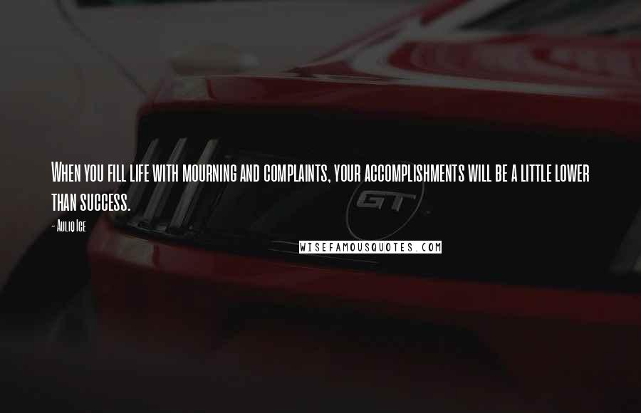 Auliq Ice Quotes: When you fill life with mourning and complaints, your accomplishments will be a little lower than success.