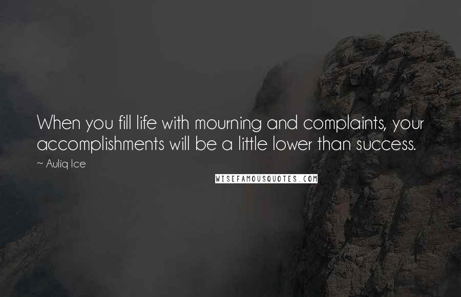 Auliq Ice Quotes: When you fill life with mourning and complaints, your accomplishments will be a little lower than success.