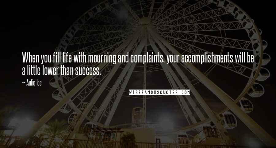 Auliq Ice Quotes: When you fill life with mourning and complaints, your accomplishments will be a little lower than success.