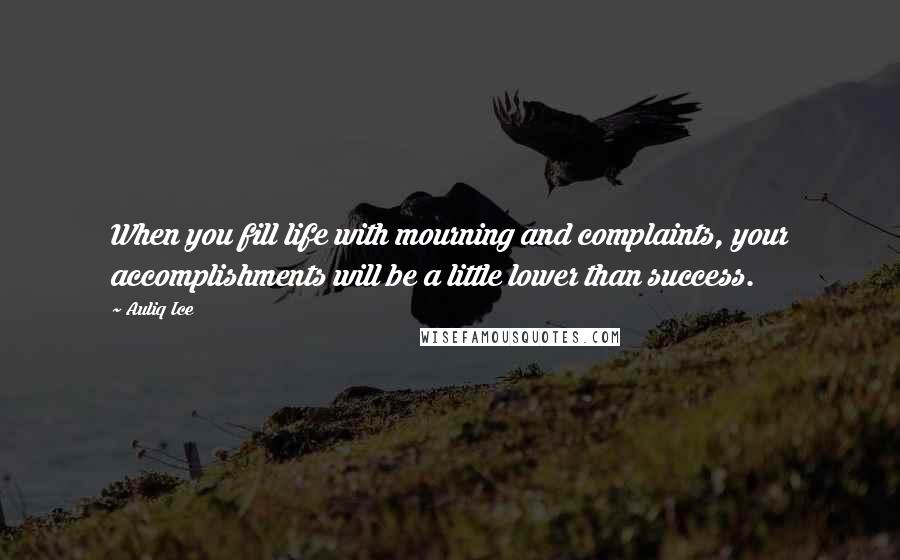 Auliq Ice Quotes: When you fill life with mourning and complaints, your accomplishments will be a little lower than success.