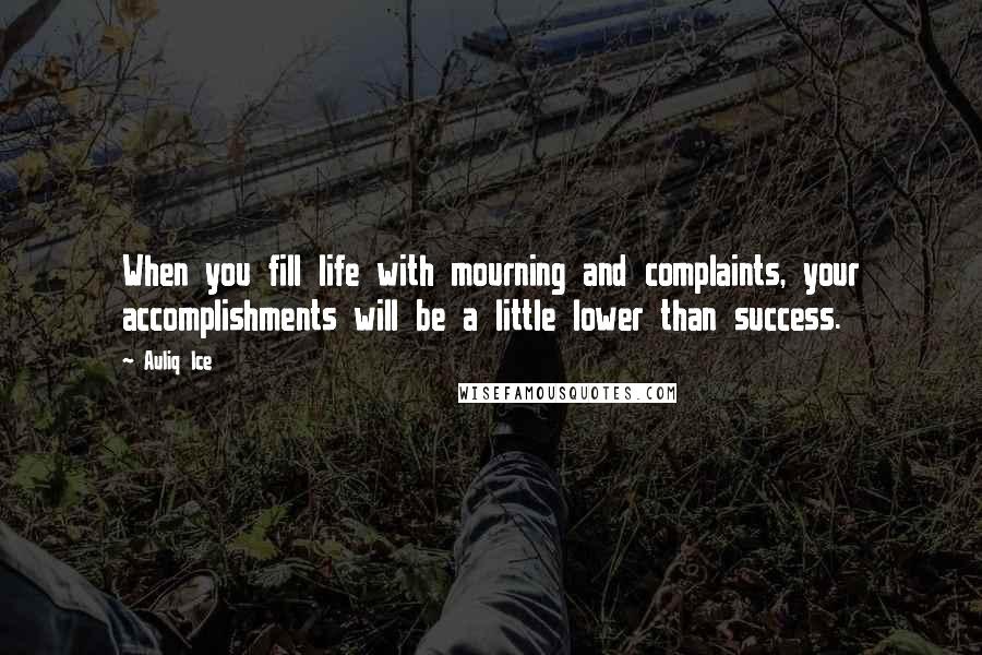 Auliq Ice Quotes: When you fill life with mourning and complaints, your accomplishments will be a little lower than success.