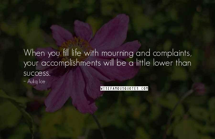 Auliq Ice Quotes: When you fill life with mourning and complaints, your accomplishments will be a little lower than success.