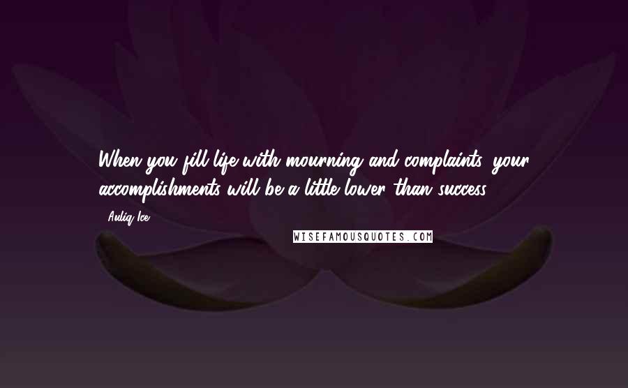 Auliq Ice Quotes: When you fill life with mourning and complaints, your accomplishments will be a little lower than success.