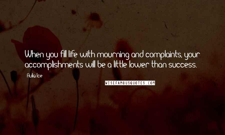 Auliq Ice Quotes: When you fill life with mourning and complaints, your accomplishments will be a little lower than success.