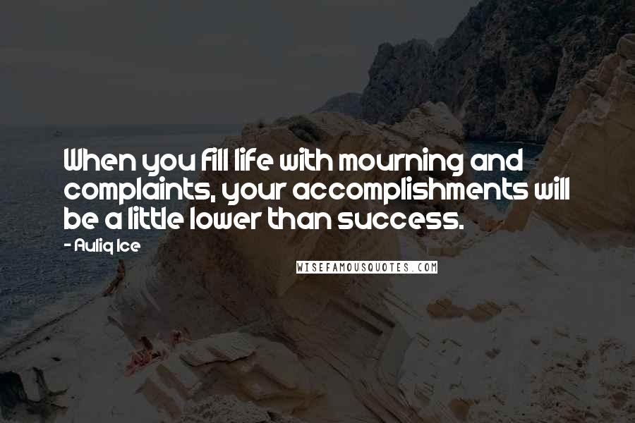 Auliq Ice Quotes: When you fill life with mourning and complaints, your accomplishments will be a little lower than success.