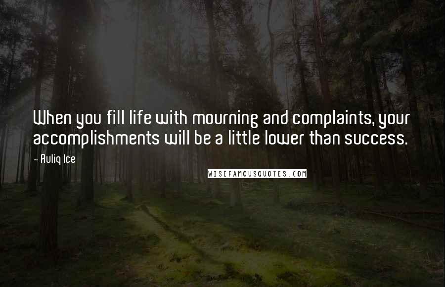 Auliq Ice Quotes: When you fill life with mourning and complaints, your accomplishments will be a little lower than success.