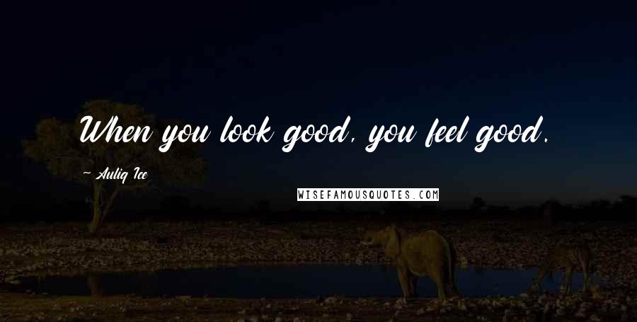 Auliq Ice Quotes: When you look good, you feel good.