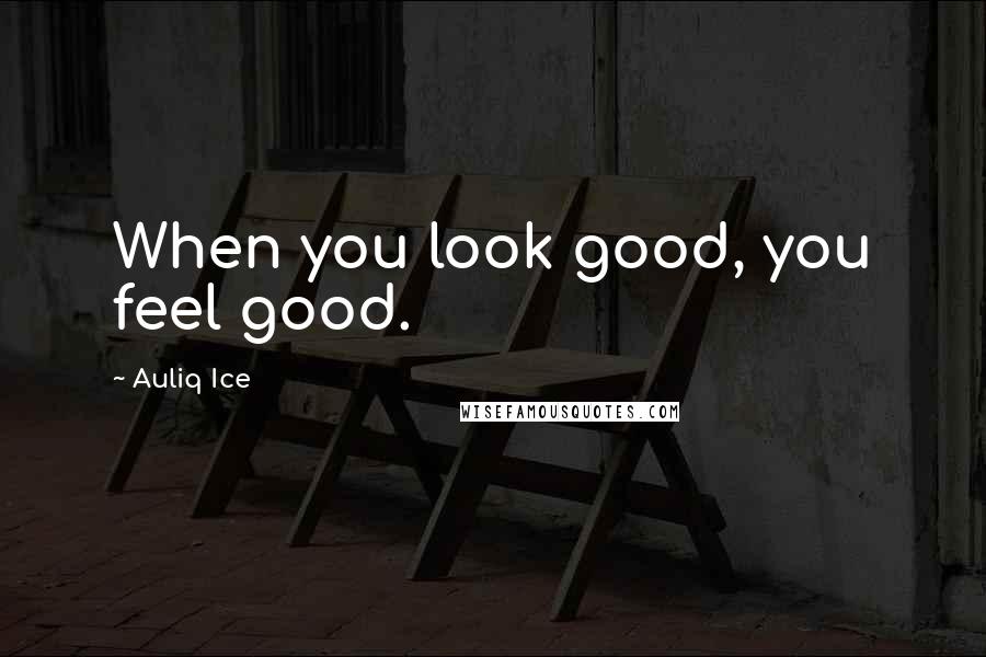Auliq Ice Quotes: When you look good, you feel good.