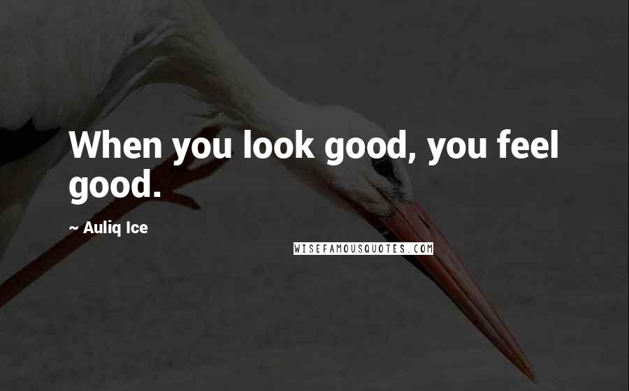 Auliq Ice Quotes: When you look good, you feel good.