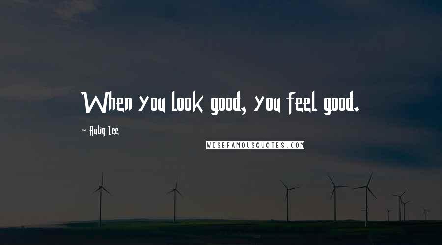 Auliq Ice Quotes: When you look good, you feel good.