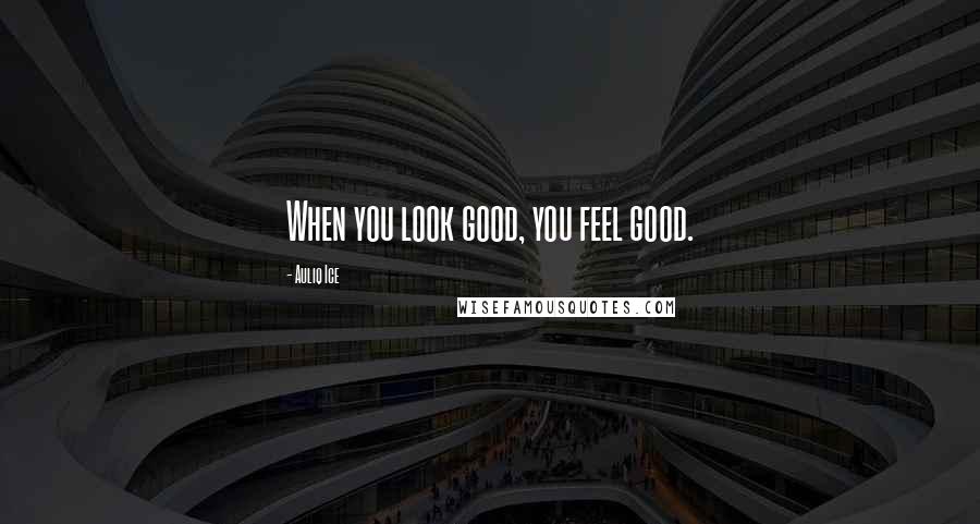 Auliq Ice Quotes: When you look good, you feel good.