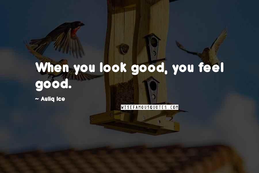 Auliq Ice Quotes: When you look good, you feel good.