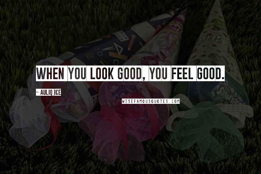 Auliq Ice Quotes: When you look good, you feel good.