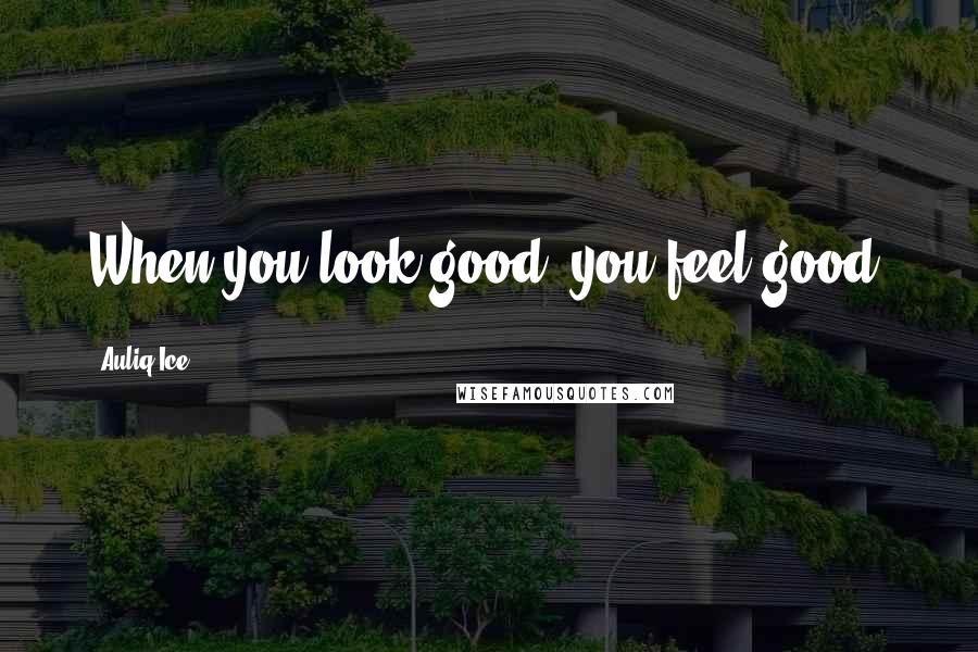 Auliq Ice Quotes: When you look good, you feel good.