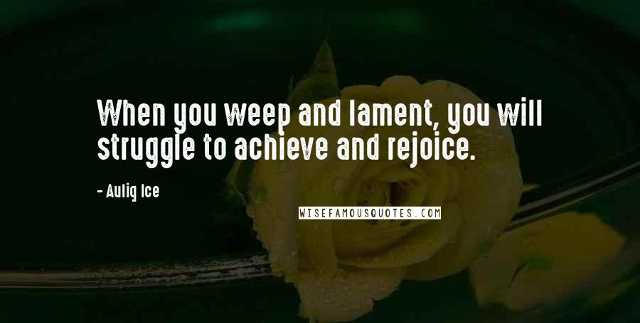 Auliq Ice Quotes: When you weep and lament, you will struggle to achieve and rejoice.