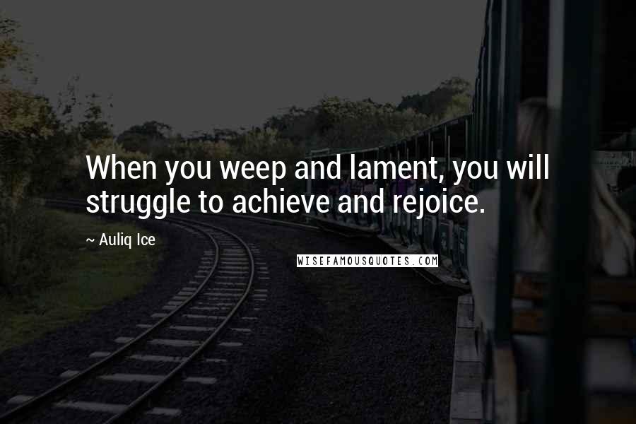 Auliq Ice Quotes: When you weep and lament, you will struggle to achieve and rejoice.