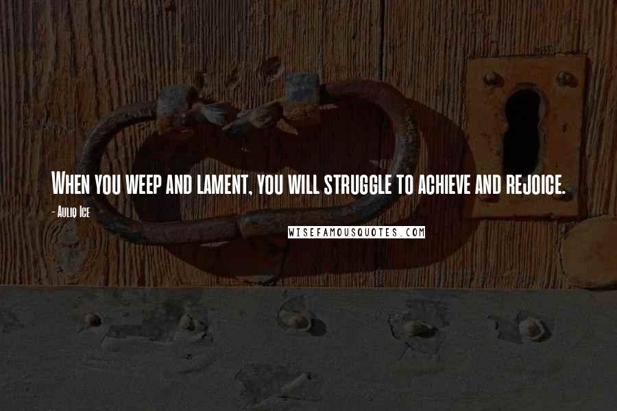 Auliq Ice Quotes: When you weep and lament, you will struggle to achieve and rejoice.