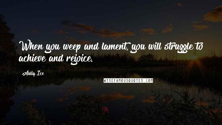 Auliq Ice Quotes: When you weep and lament, you will struggle to achieve and rejoice.