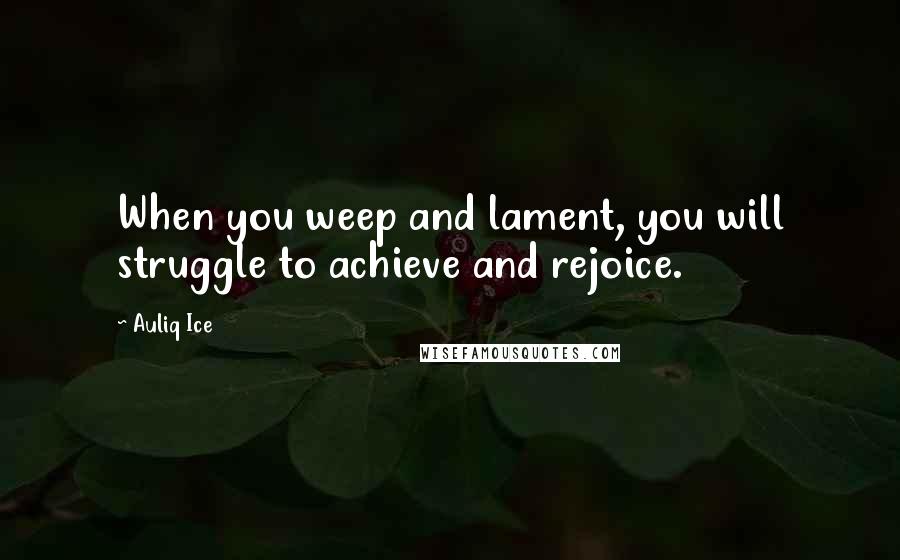 Auliq Ice Quotes: When you weep and lament, you will struggle to achieve and rejoice.