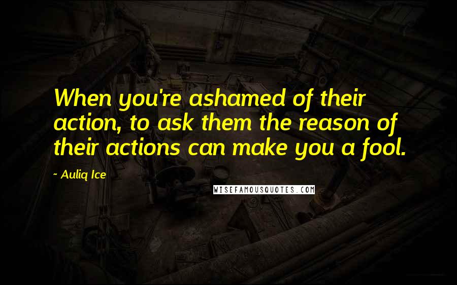 Auliq Ice Quotes: When you're ashamed of their action, to ask them the reason of their actions can make you a fool.