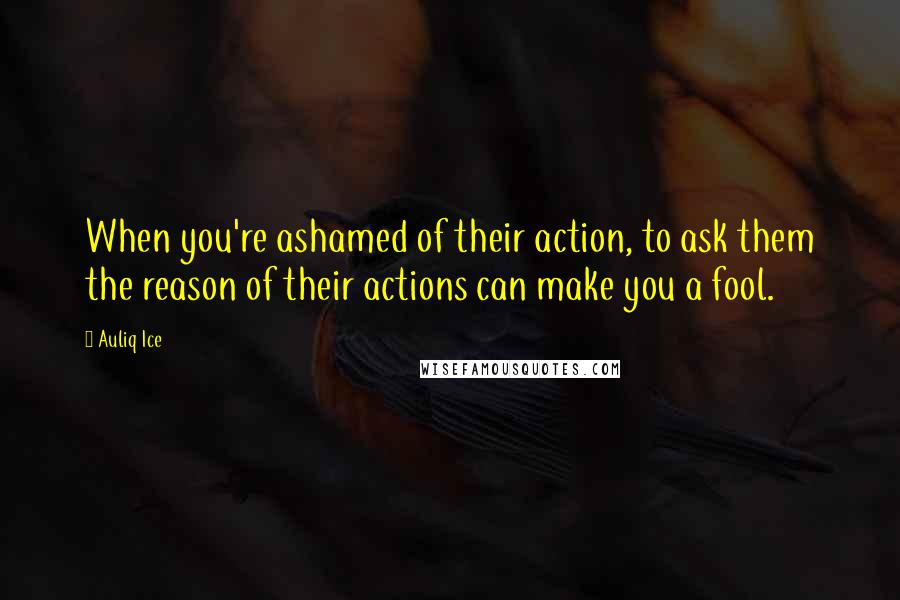 Auliq Ice Quotes: When you're ashamed of their action, to ask them the reason of their actions can make you a fool.