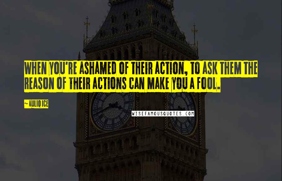 Auliq Ice Quotes: When you're ashamed of their action, to ask them the reason of their actions can make you a fool.