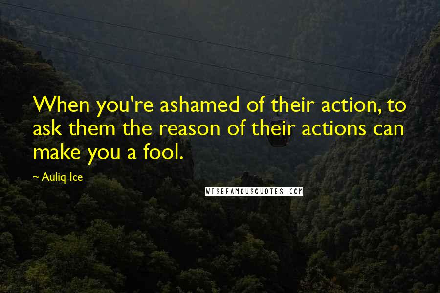 Auliq Ice Quotes: When you're ashamed of their action, to ask them the reason of their actions can make you a fool.