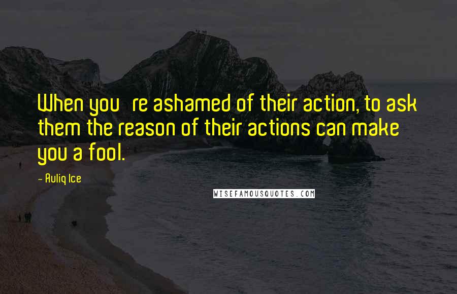 Auliq Ice Quotes: When you're ashamed of their action, to ask them the reason of their actions can make you a fool.