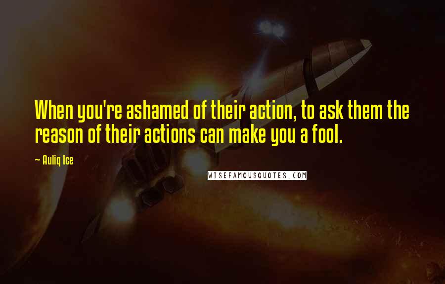 Auliq Ice Quotes: When you're ashamed of their action, to ask them the reason of their actions can make you a fool.