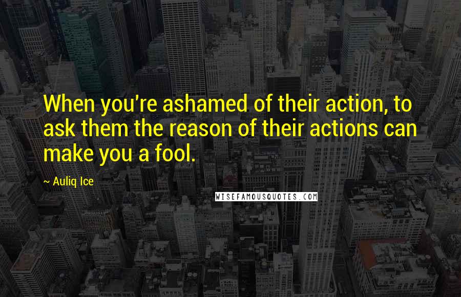 Auliq Ice Quotes: When you're ashamed of their action, to ask them the reason of their actions can make you a fool.