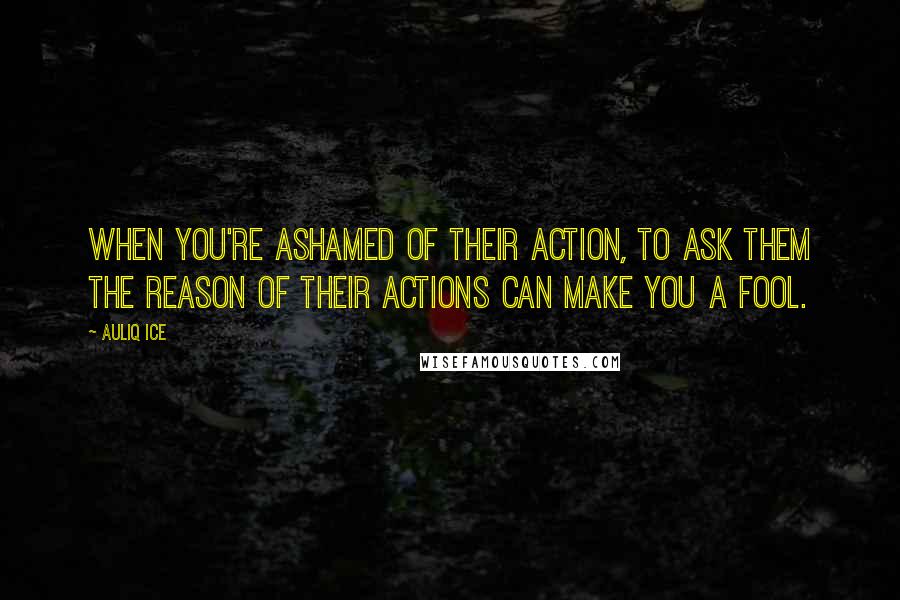 Auliq Ice Quotes: When you're ashamed of their action, to ask them the reason of their actions can make you a fool.
