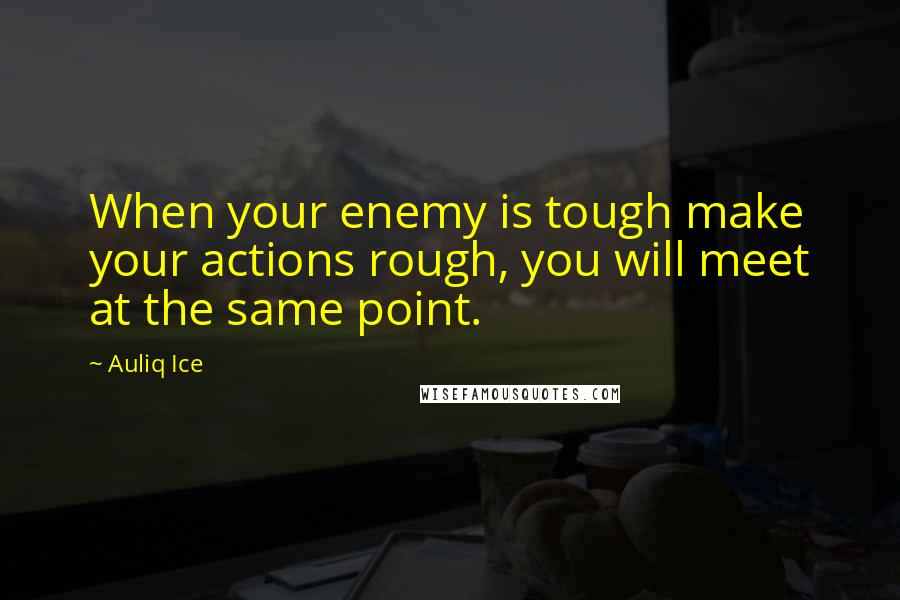 Auliq Ice Quotes: When your enemy is tough make your actions rough, you will meet at the same point.