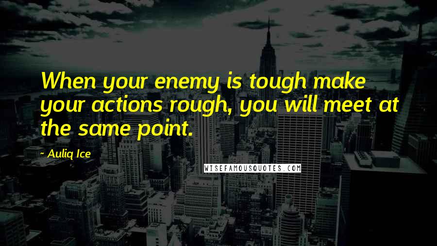 Auliq Ice Quotes: When your enemy is tough make your actions rough, you will meet at the same point.