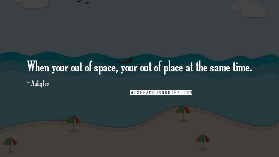 Auliq Ice Quotes: When your out of space, your out of place at the same time.