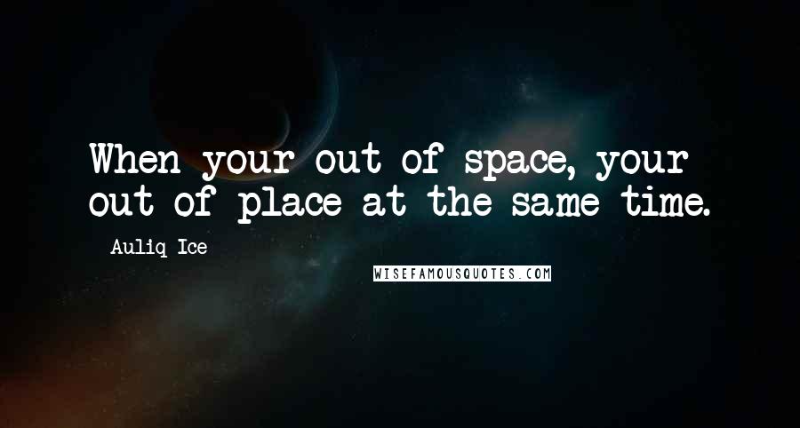 Auliq Ice Quotes: When your out of space, your out of place at the same time.
