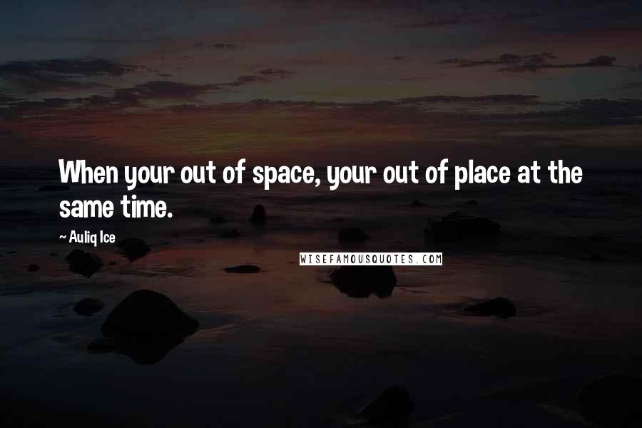 Auliq Ice Quotes: When your out of space, your out of place at the same time.