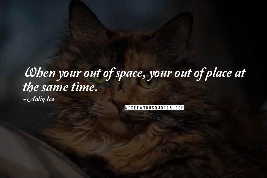 Auliq Ice Quotes: When your out of space, your out of place at the same time.