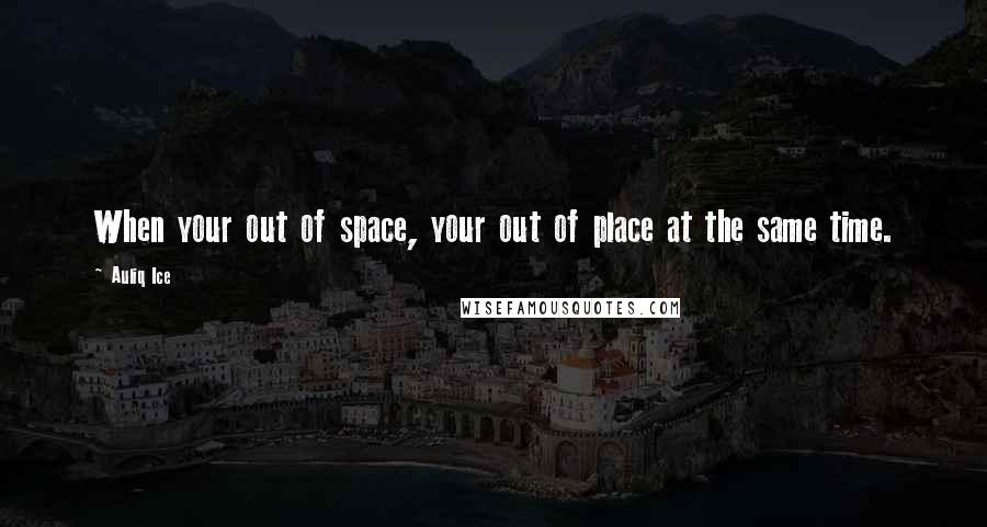 Auliq Ice Quotes: When your out of space, your out of place at the same time.