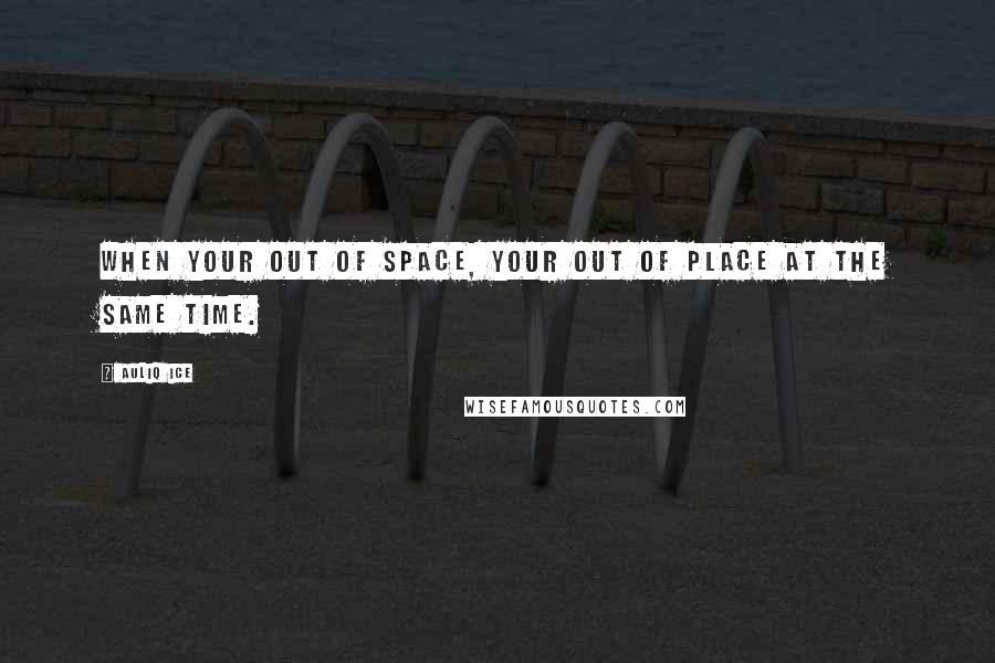 Auliq Ice Quotes: When your out of space, your out of place at the same time.