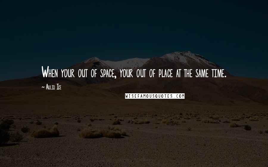 Auliq Ice Quotes: When your out of space, your out of place at the same time.