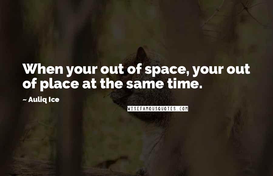 Auliq Ice Quotes: When your out of space, your out of place at the same time.