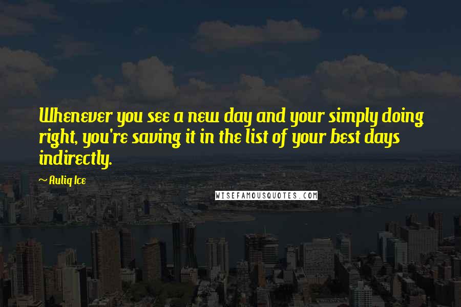 Auliq Ice Quotes: Whenever you see a new day and your simply doing right, you're saving it in the list of your best days indirectly.