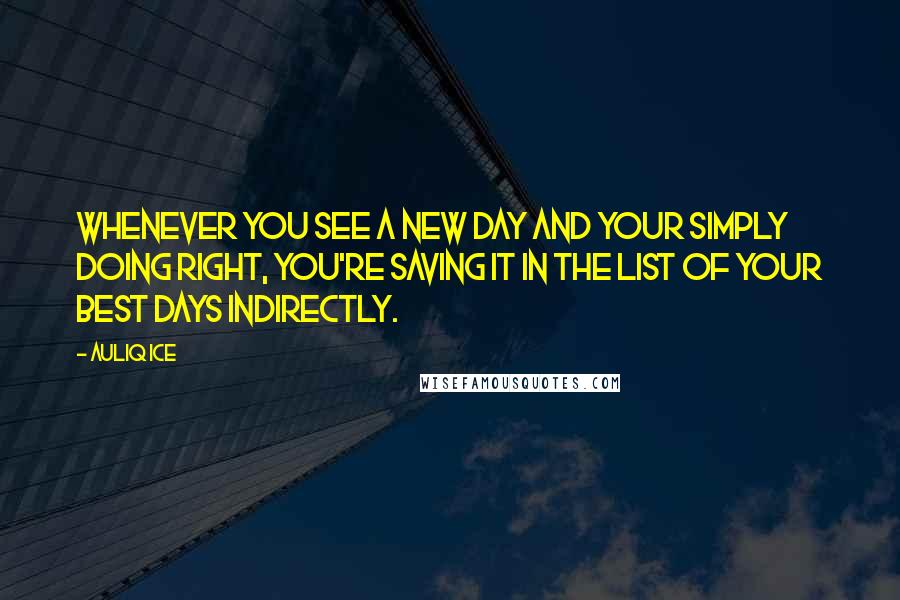 Auliq Ice Quotes: Whenever you see a new day and your simply doing right, you're saving it in the list of your best days indirectly.