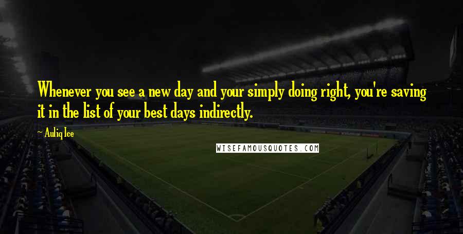 Auliq Ice Quotes: Whenever you see a new day and your simply doing right, you're saving it in the list of your best days indirectly.